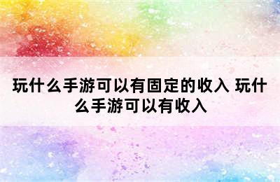 玩什么手游可以有固定的收入 玩什么手游可以有收入